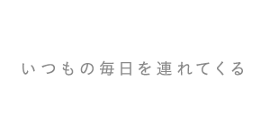 いつもの毎日を連れてくる