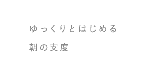 ゆっくりとはじめる 朝の支度
