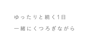 ゆったりと続く1日 一緒にくつろぎながら