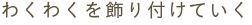 わくわくを飾り付けていく